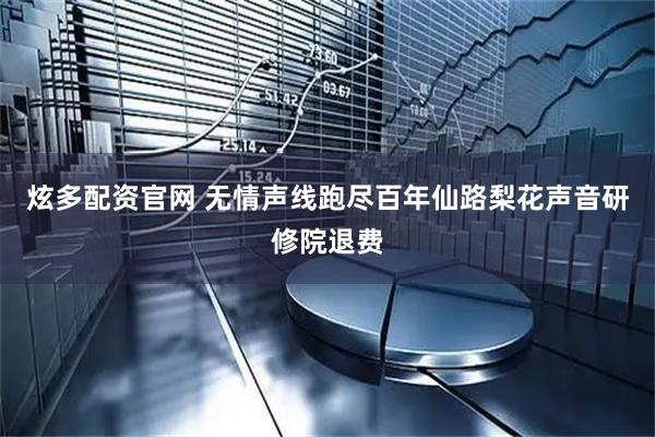 炫多配资官网 无情声线跑尽百年仙路梨花声音研修院退费