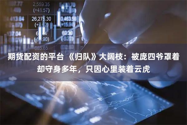 期货配资的平台 《归队》大阔枝：被庞四爷罩着却守身多年，只因心里装着云虎