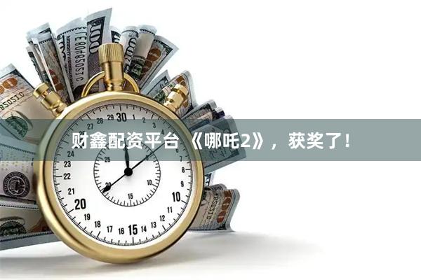 财鑫配资平台 《哪吒2》，获奖了！