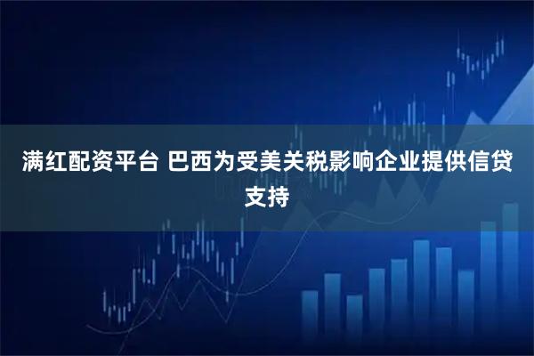满红配资平台 巴西为受美关税影响企业提供信贷支持