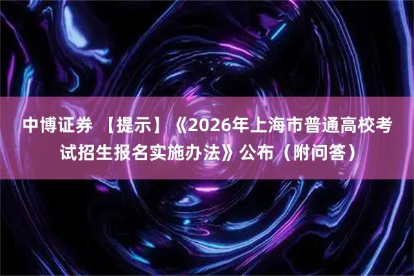 中博证券 【提示】《2026年上海市普通高校考试招生报名实施办法》公布（附问答）