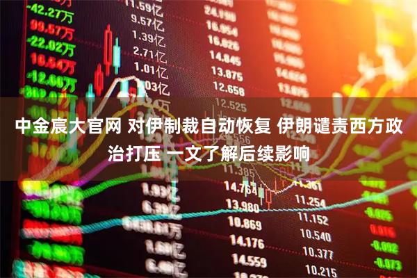 中金宸大官网 对伊制裁自动恢复 伊朗谴责西方政治打压 一文了解后续影响