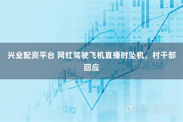 兴业配资平台 网红驾驶飞机直播时坠机，村干部回应