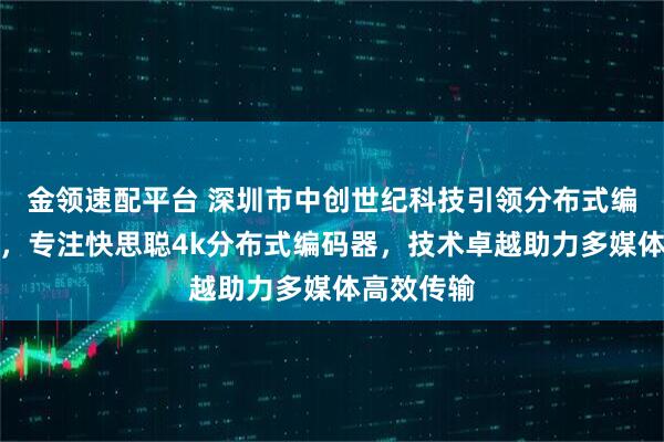 金领速配平台 深圳市中创世纪科技引领分布式编码新潮流，专注快思聪4k分布式编码器，技术卓越助力多媒体高效传输