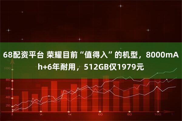 68配资平台 荣耀目前“值得入”的机型，8000mAh+6年耐用，512GB仅1979元