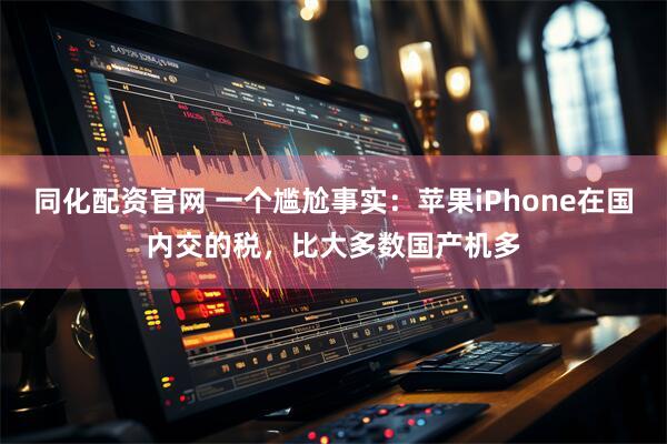 同化配资官网 一个尴尬事实：苹果iPhone在国内交的税，比大多数国产机多