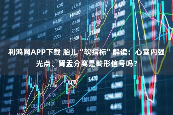 利鸿网APP下载 胎儿“软指标”解读：心室内强光点、肾盂分离是畸形信号吗？