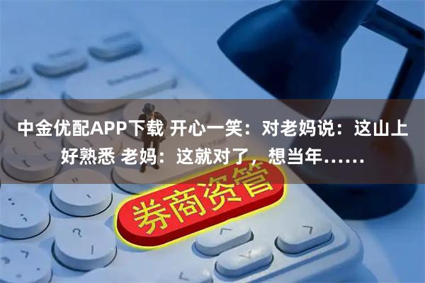 中金优配APP下载 开心一笑：对老妈说：这山上好熟悉 老妈：这就对了，想当年……