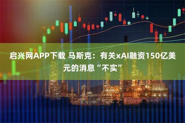 启兴网APP下载 马斯克：有关xAI融资150亿美元的消息“不实”
