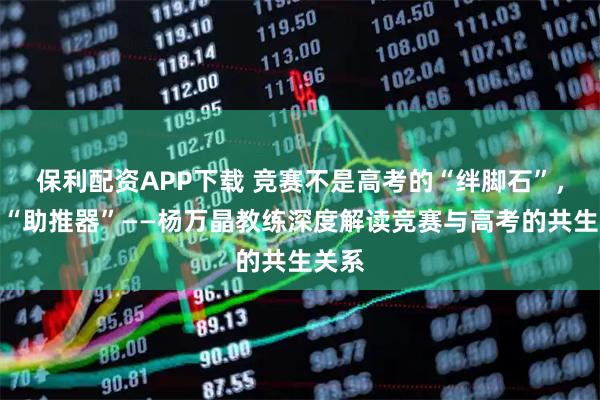 保利配资APP下载 竞赛不是高考的“绊脚石”，而是“助推器”——杨万晶教练深度解读竞赛与高考的共生关系