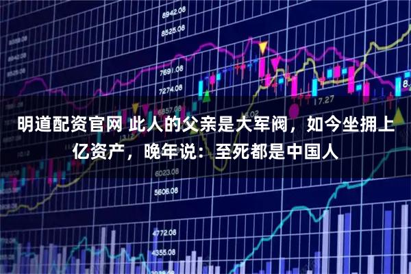 明道配资官网 此人的父亲是大军阀，如今坐拥上亿资产，晚年说：至死都是中国人