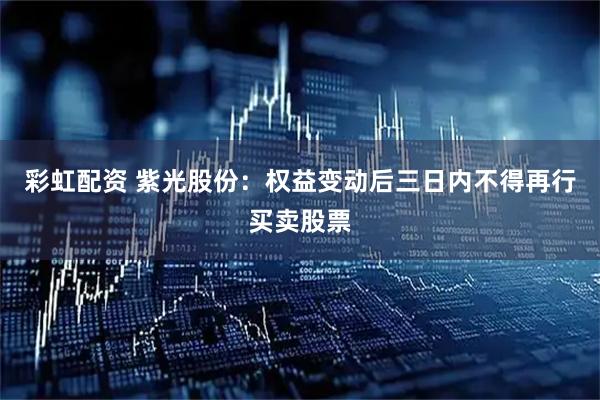 彩虹配资 紫光股份：权益变动后三日内不得再行买卖股票