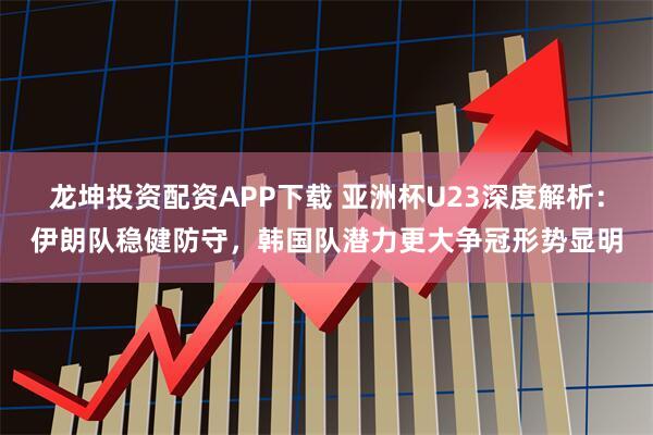 龙坤投资配资APP下载 亚洲杯U23深度解析：伊朗队稳健防守，韩国队潜力更大争冠形势显明