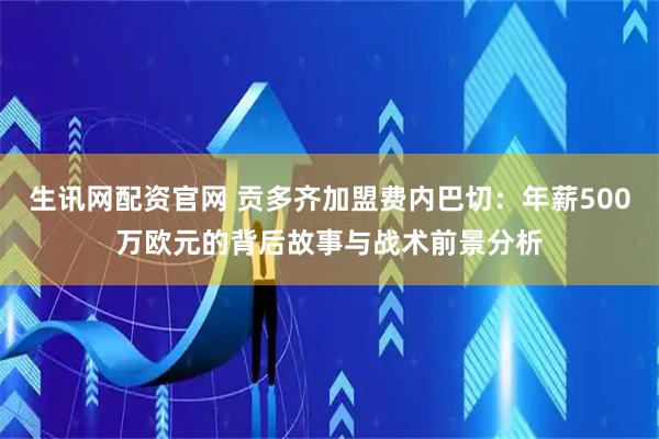生讯网配资官网 贡多齐加盟费内巴切：年薪500万欧元的背后故事与战术前景分析