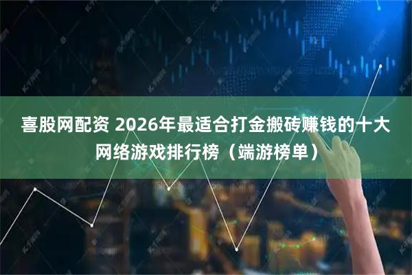 喜股网配资 2026年最适合打金搬砖赚钱的十大网络游戏排行榜（端游榜单）
