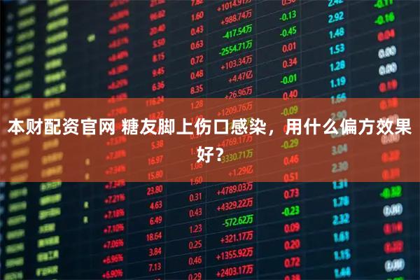 本财配资官网 糖友脚上伤口感染，用什么偏方效果好？