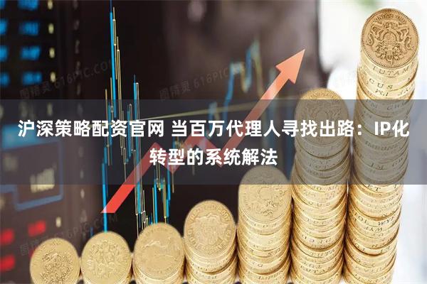 沪深策略配资官网 当百万代理人寻找出路：IP化转型的系统解法