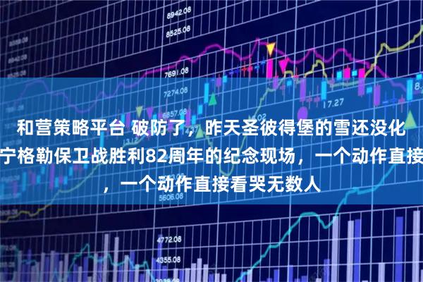 和营策略平台 破防了，昨天圣彼得堡的雪还没化，普京在列宁格勒保卫战胜利82周年的纪念现场，一个动作直接看哭无数人