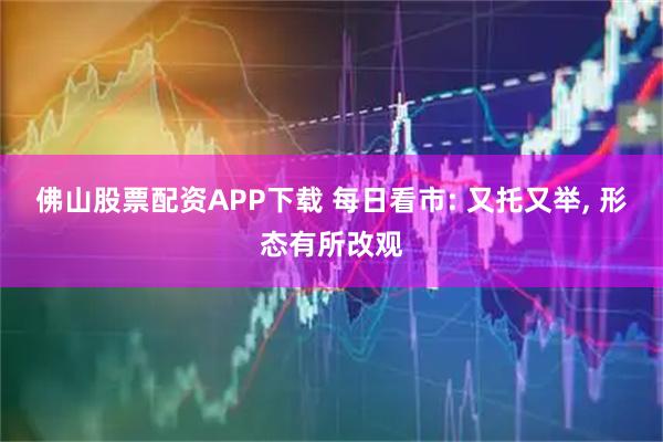 佛山股票配资APP下载 每日看市: 又托又举, 形态有所改观