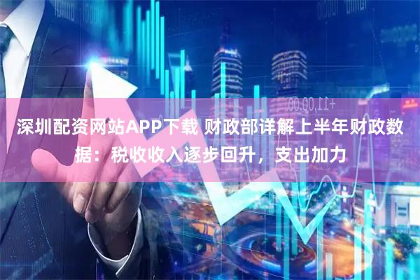 深圳配资网站APP下载 财政部详解上半年财政数据：税收收入逐步回升，支出加力