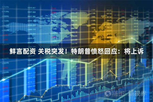 鲜言配资 关税突发！特朗普愤怒回应：将上诉