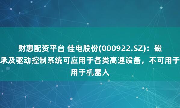 财惠配资平台 佳电股份(000922.SZ)：磁悬浮轴承及驱动控制系统可应用于各类高速设备，不可用于机器人